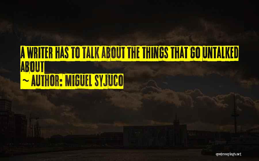 Miguel Syjuco Quotes: A Writer Has To Talk About The Things That Go Untalked About