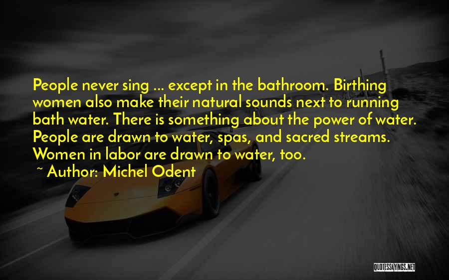 Michel Odent Quotes: People Never Sing ... Except In The Bathroom. Birthing Women Also Make Their Natural Sounds Next To Running Bath Water.