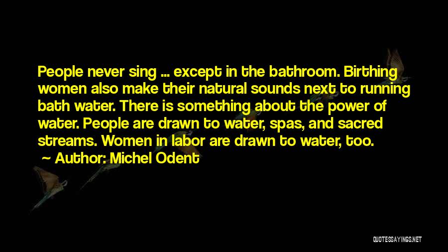 Michel Odent Quotes: People Never Sing ... Except In The Bathroom. Birthing Women Also Make Their Natural Sounds Next To Running Bath Water.