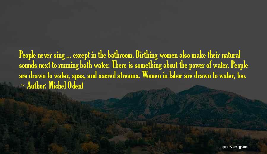 Michel Odent Quotes: People Never Sing ... Except In The Bathroom. Birthing Women Also Make Their Natural Sounds Next To Running Bath Water.