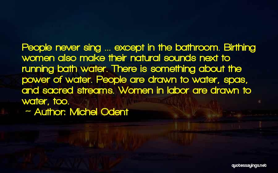 Michel Odent Quotes: People Never Sing ... Except In The Bathroom. Birthing Women Also Make Their Natural Sounds Next To Running Bath Water.