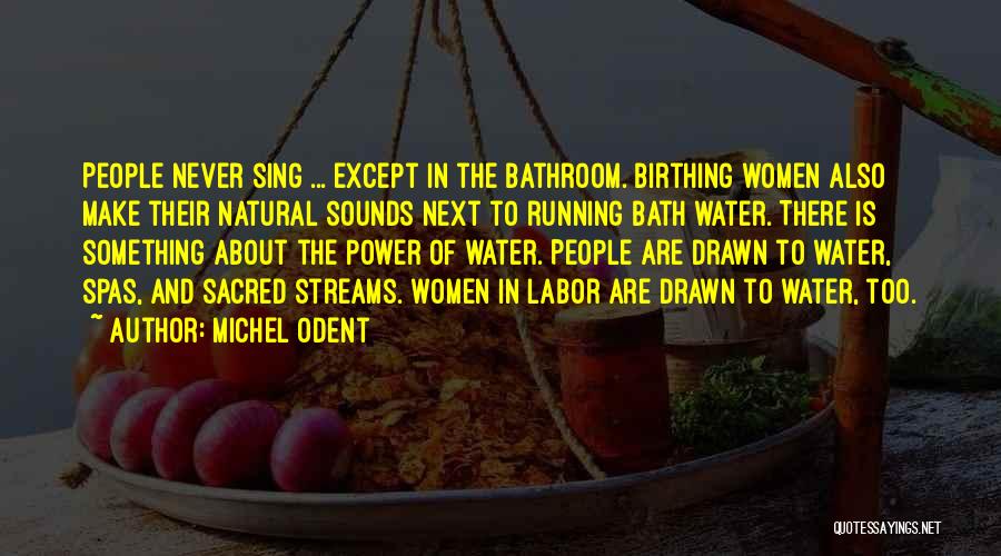 Michel Odent Quotes: People Never Sing ... Except In The Bathroom. Birthing Women Also Make Their Natural Sounds Next To Running Bath Water.