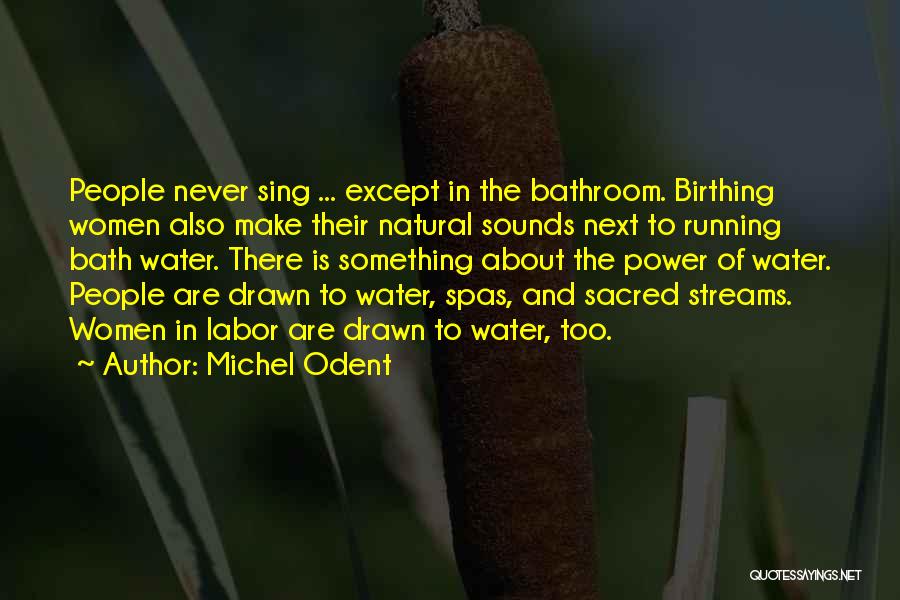 Michel Odent Quotes: People Never Sing ... Except In The Bathroom. Birthing Women Also Make Their Natural Sounds Next To Running Bath Water.