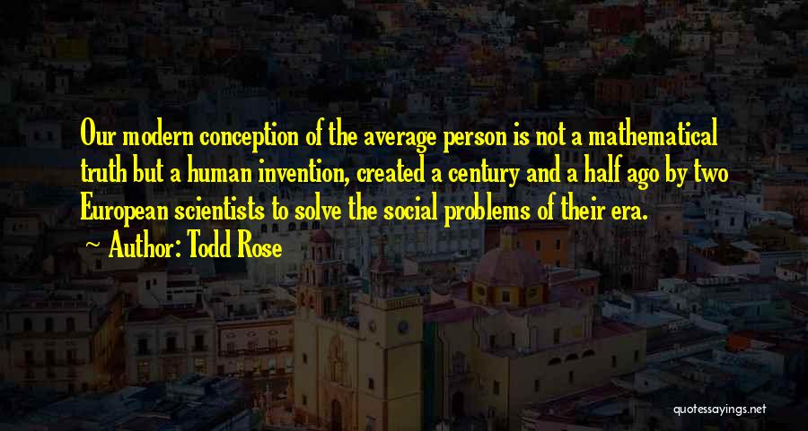 Todd Rose Quotes: Our Modern Conception Of The Average Person Is Not A Mathematical Truth But A Human Invention, Created A Century And