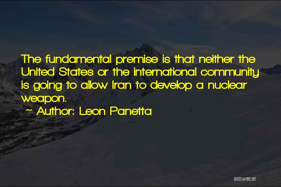 Leon Panetta Quotes: The Fundamental Premise Is That Neither The United States Or The International Community Is Going To Allow Iran To Develop