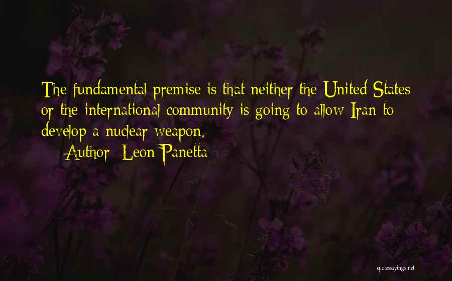 Leon Panetta Quotes: The Fundamental Premise Is That Neither The United States Or The International Community Is Going To Allow Iran To Develop