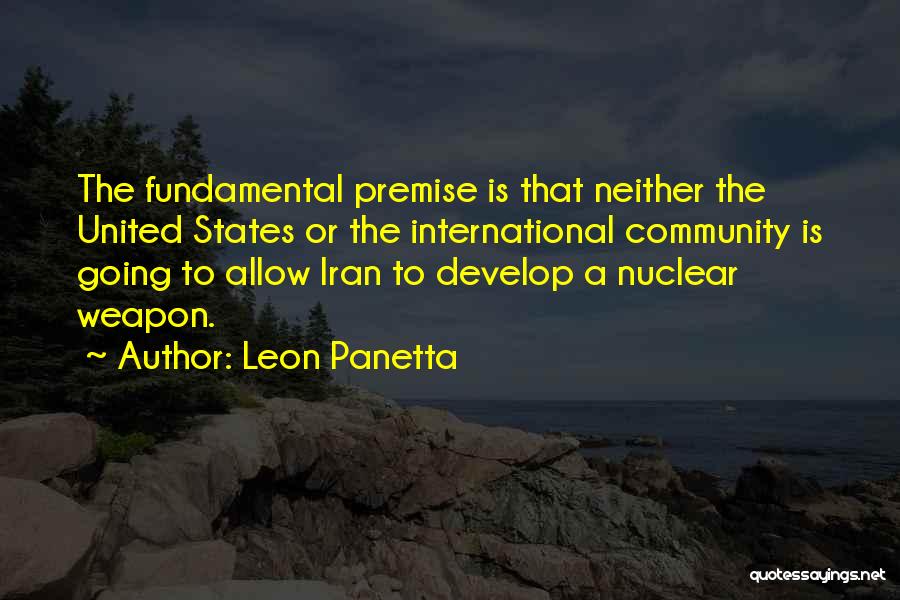 Leon Panetta Quotes: The Fundamental Premise Is That Neither The United States Or The International Community Is Going To Allow Iran To Develop