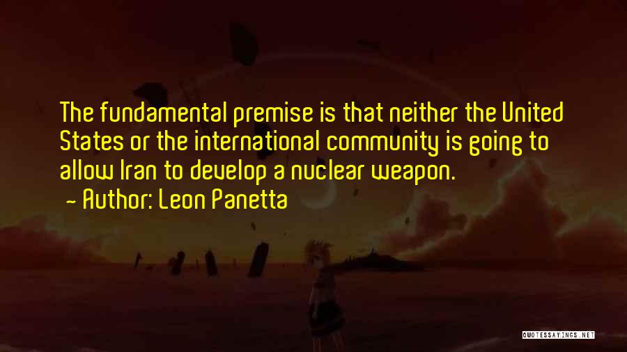 Leon Panetta Quotes: The Fundamental Premise Is That Neither The United States Or The International Community Is Going To Allow Iran To Develop