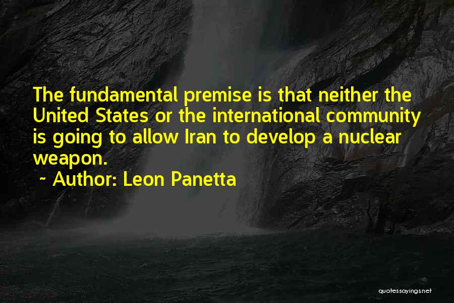 Leon Panetta Quotes: The Fundamental Premise Is That Neither The United States Or The International Community Is Going To Allow Iran To Develop