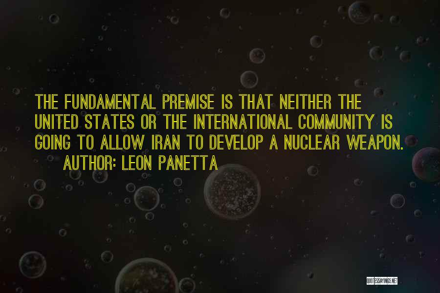 Leon Panetta Quotes: The Fundamental Premise Is That Neither The United States Or The International Community Is Going To Allow Iran To Develop