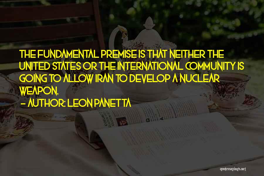 Leon Panetta Quotes: The Fundamental Premise Is That Neither The United States Or The International Community Is Going To Allow Iran To Develop