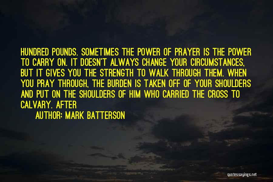 Mark Batterson Quotes: Hundred Pounds. Sometimes The Power Of Prayer Is The Power To Carry On. It Doesn't Always Change Your Circumstances, But