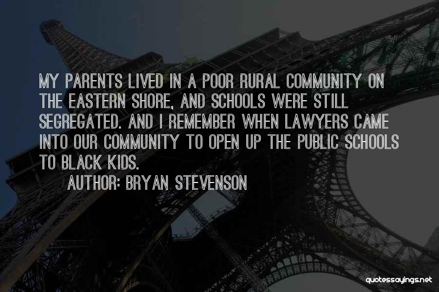 Bryan Stevenson Quotes: My Parents Lived In A Poor Rural Community On The Eastern Shore, And Schools Were Still Segregated. And I Remember