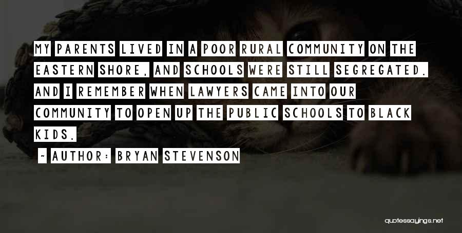 Bryan Stevenson Quotes: My Parents Lived In A Poor Rural Community On The Eastern Shore, And Schools Were Still Segregated. And I Remember
