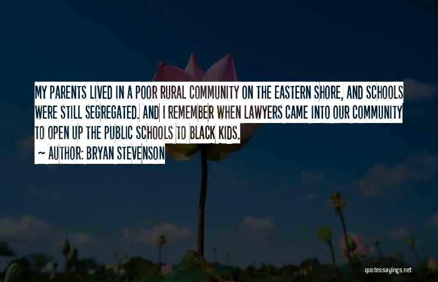 Bryan Stevenson Quotes: My Parents Lived In A Poor Rural Community On The Eastern Shore, And Schools Were Still Segregated. And I Remember