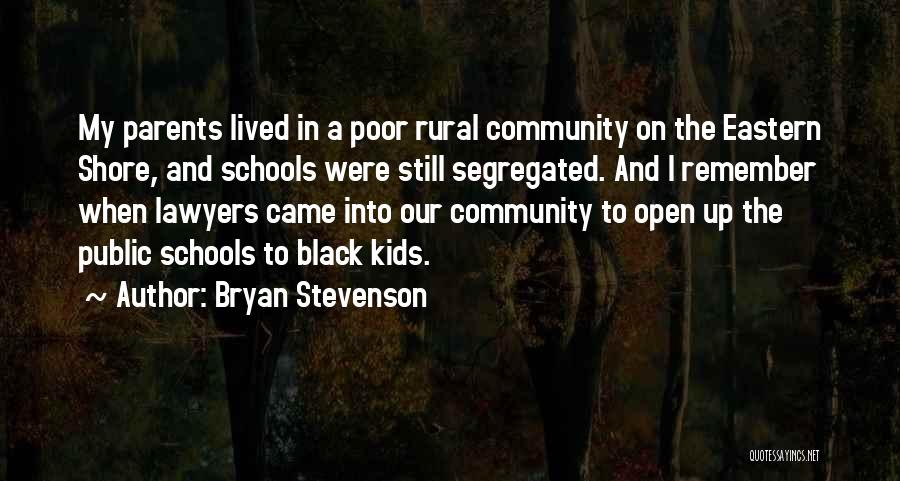 Bryan Stevenson Quotes: My Parents Lived In A Poor Rural Community On The Eastern Shore, And Schools Were Still Segregated. And I Remember