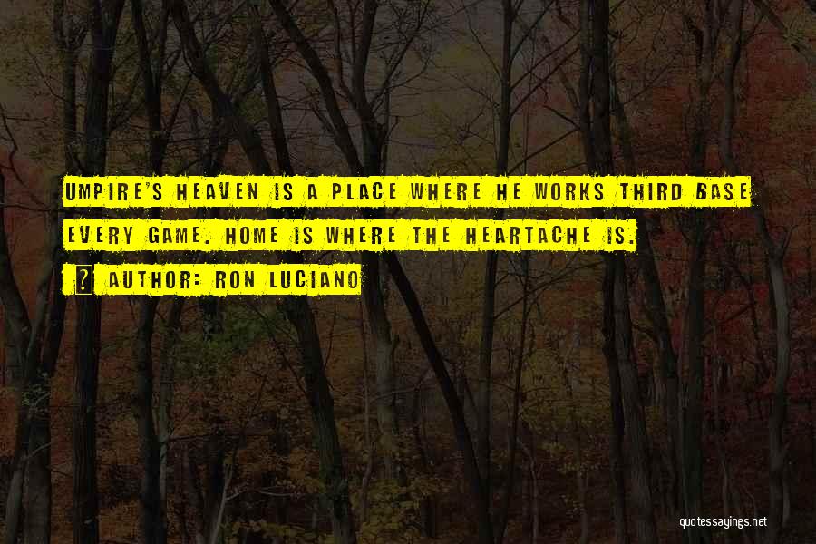 Ron Luciano Quotes: Umpire's Heaven Is A Place Where He Works Third Base Every Game. Home Is Where The Heartache Is.