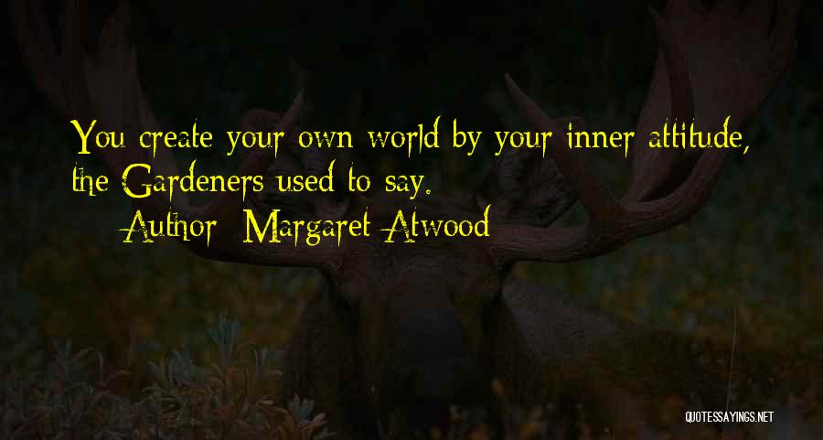 Margaret Atwood Quotes: You Create Your Own World By Your Inner Attitude, The Gardeners Used To Say.