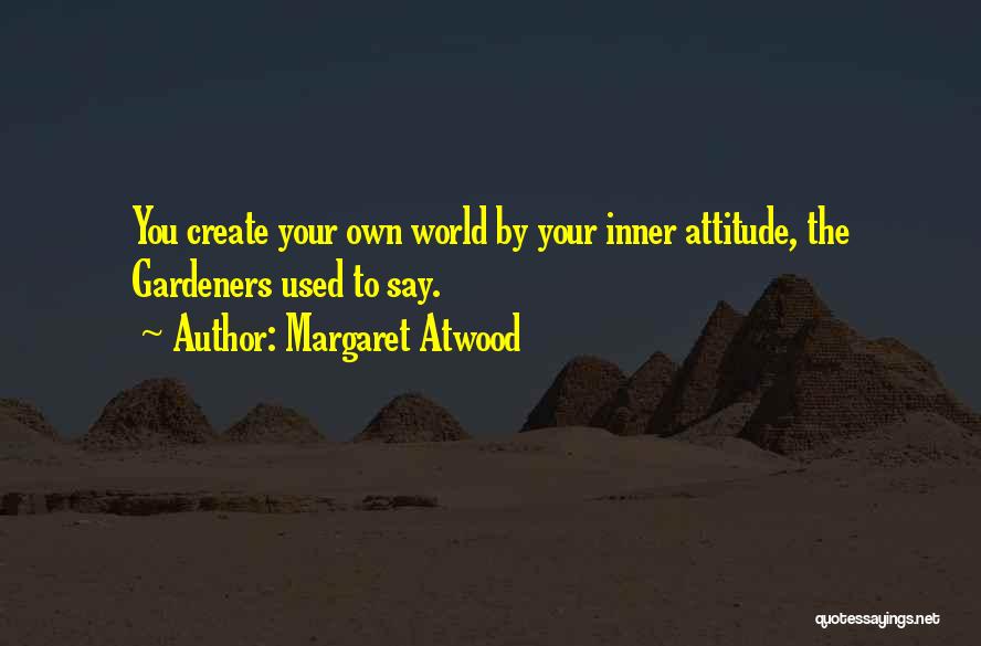 Margaret Atwood Quotes: You Create Your Own World By Your Inner Attitude, The Gardeners Used To Say.