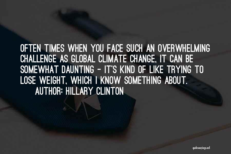 Hillary Clinton Quotes: Often Times When You Face Such An Overwhelming Challenge As Global Climate Change, It Can Be Somewhat Daunting - It's