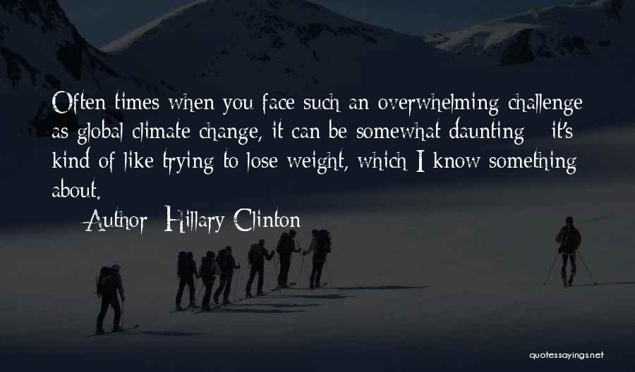 Hillary Clinton Quotes: Often Times When You Face Such An Overwhelming Challenge As Global Climate Change, It Can Be Somewhat Daunting - It's