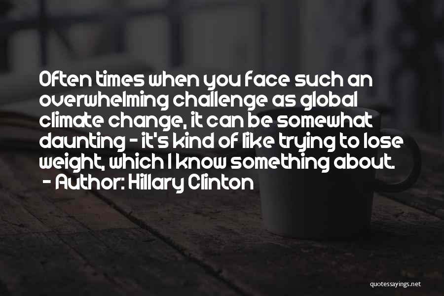 Hillary Clinton Quotes: Often Times When You Face Such An Overwhelming Challenge As Global Climate Change, It Can Be Somewhat Daunting - It's