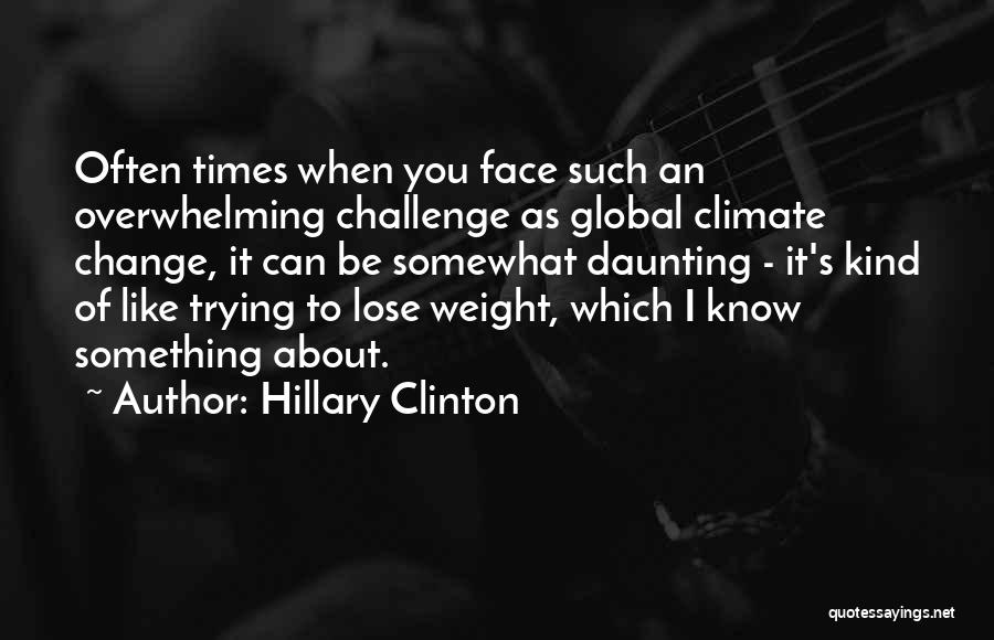 Hillary Clinton Quotes: Often Times When You Face Such An Overwhelming Challenge As Global Climate Change, It Can Be Somewhat Daunting - It's