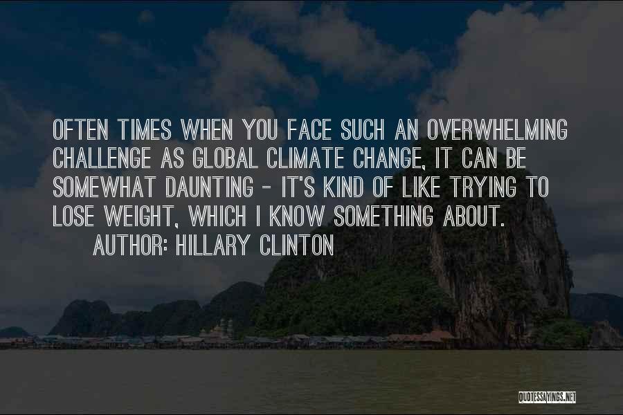 Hillary Clinton Quotes: Often Times When You Face Such An Overwhelming Challenge As Global Climate Change, It Can Be Somewhat Daunting - It's