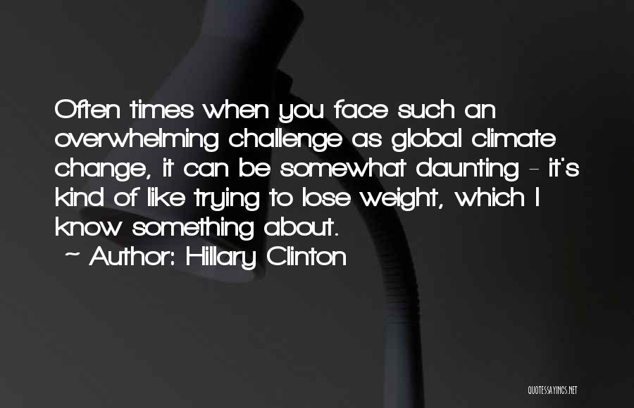 Hillary Clinton Quotes: Often Times When You Face Such An Overwhelming Challenge As Global Climate Change, It Can Be Somewhat Daunting - It's