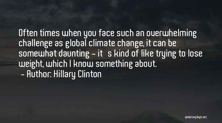 Hillary Clinton Quotes: Often Times When You Face Such An Overwhelming Challenge As Global Climate Change, It Can Be Somewhat Daunting - It's