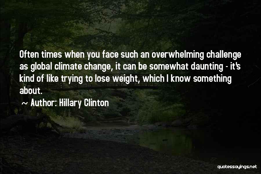 Hillary Clinton Quotes: Often Times When You Face Such An Overwhelming Challenge As Global Climate Change, It Can Be Somewhat Daunting - It's