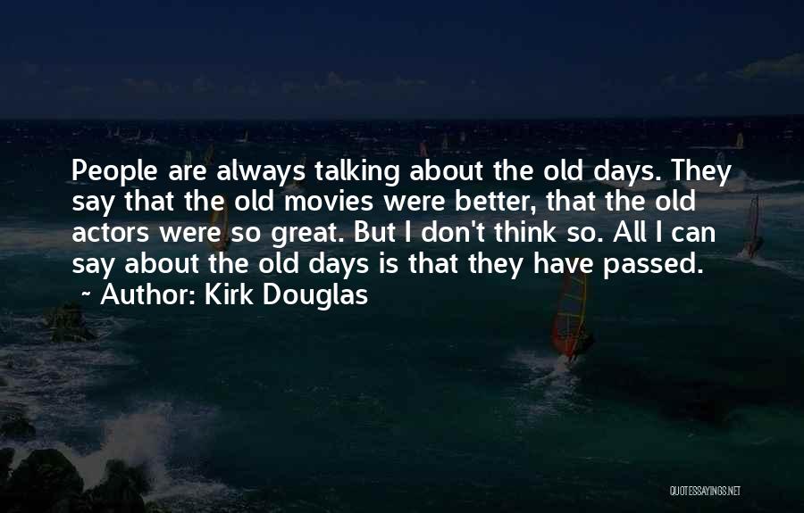 Kirk Douglas Quotes: People Are Always Talking About The Old Days. They Say That The Old Movies Were Better, That The Old Actors