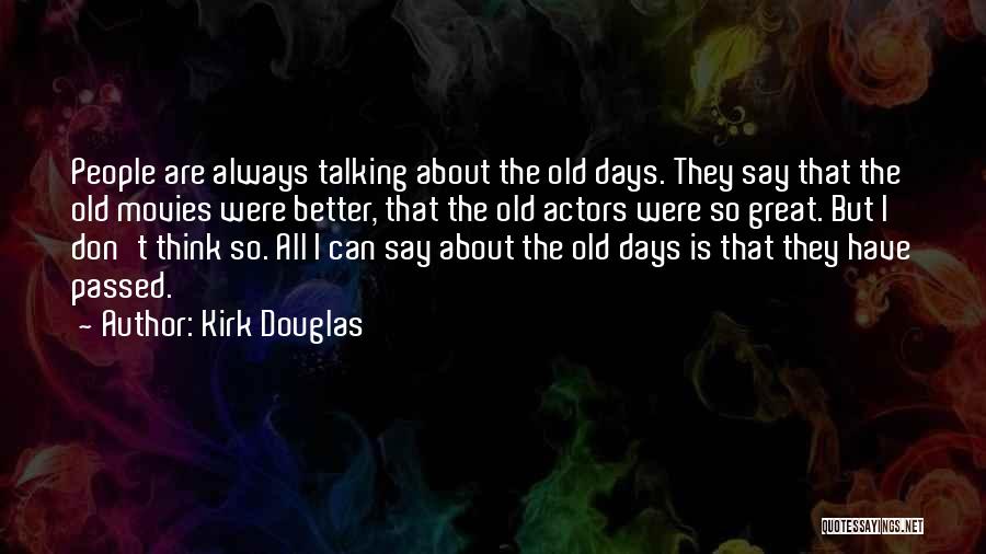 Kirk Douglas Quotes: People Are Always Talking About The Old Days. They Say That The Old Movies Were Better, That The Old Actors