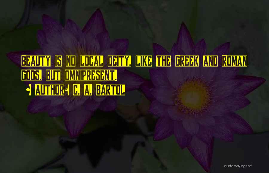 C. A. Bartol Quotes: Beauty Is No Local Deity, Like The Greek And Roman Gods, But Omnipresent.