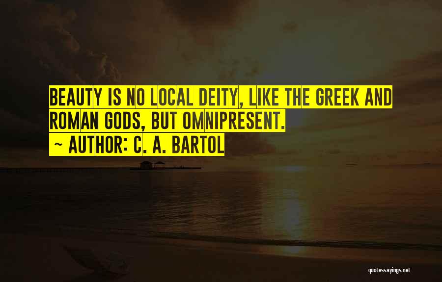 C. A. Bartol Quotes: Beauty Is No Local Deity, Like The Greek And Roman Gods, But Omnipresent.