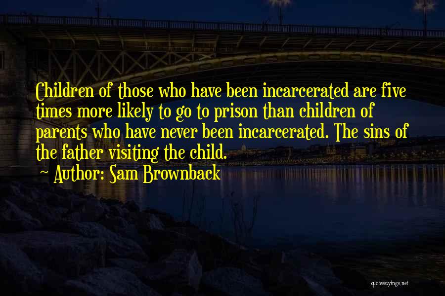 Sam Brownback Quotes: Children Of Those Who Have Been Incarcerated Are Five Times More Likely To Go To Prison Than Children Of Parents