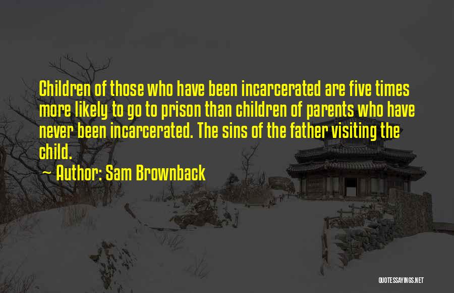 Sam Brownback Quotes: Children Of Those Who Have Been Incarcerated Are Five Times More Likely To Go To Prison Than Children Of Parents