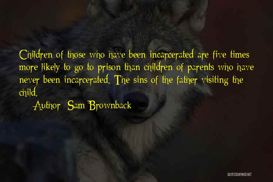 Sam Brownback Quotes: Children Of Those Who Have Been Incarcerated Are Five Times More Likely To Go To Prison Than Children Of Parents
