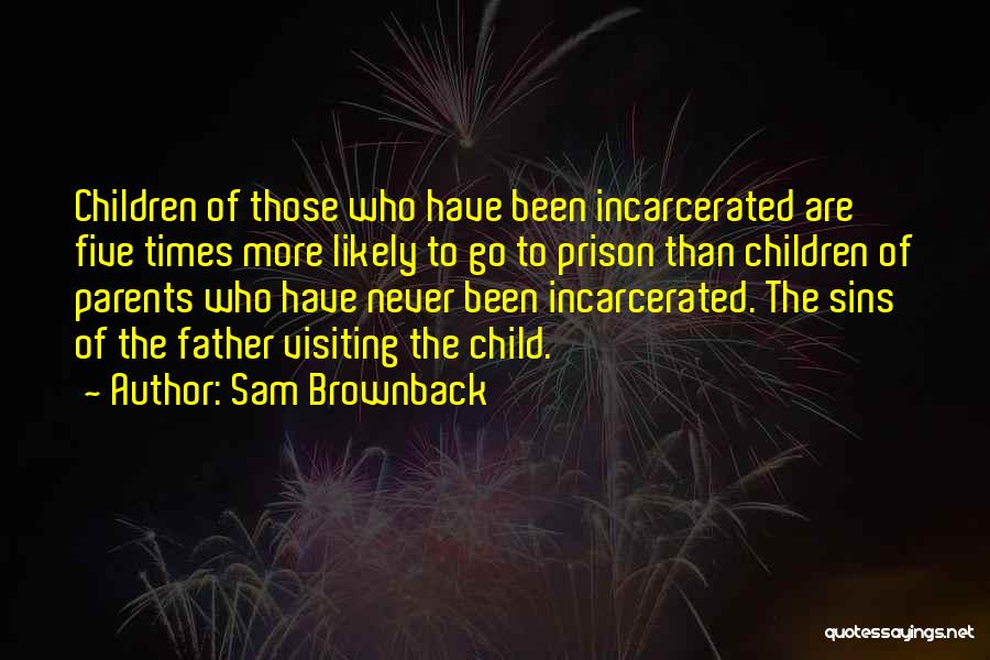 Sam Brownback Quotes: Children Of Those Who Have Been Incarcerated Are Five Times More Likely To Go To Prison Than Children Of Parents