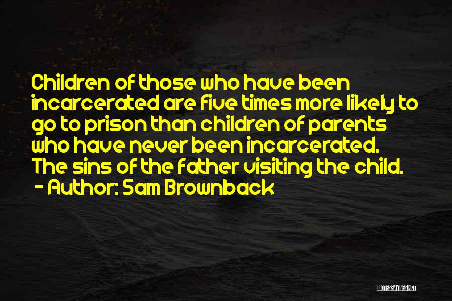 Sam Brownback Quotes: Children Of Those Who Have Been Incarcerated Are Five Times More Likely To Go To Prison Than Children Of Parents