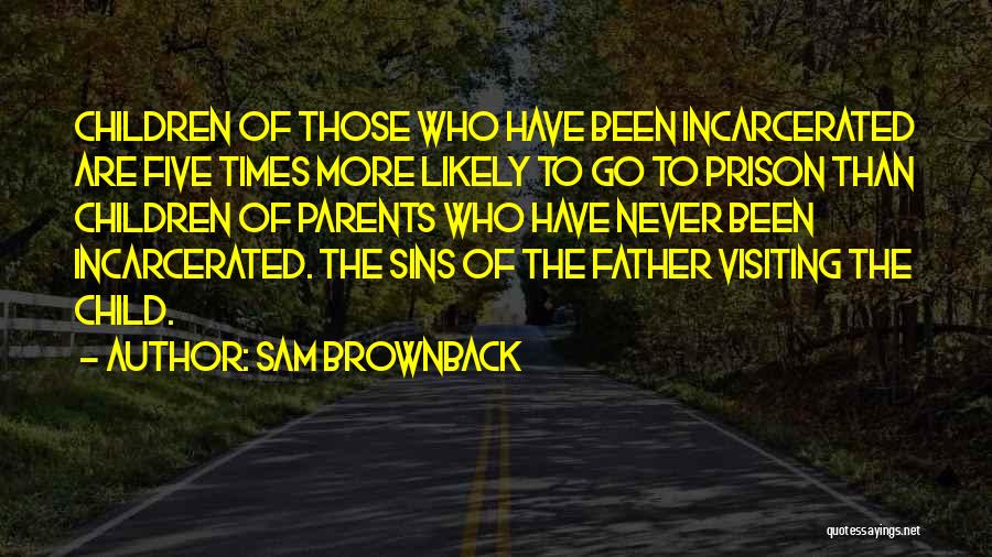 Sam Brownback Quotes: Children Of Those Who Have Been Incarcerated Are Five Times More Likely To Go To Prison Than Children Of Parents