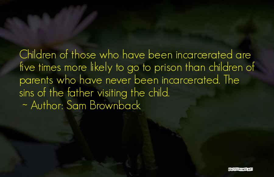 Sam Brownback Quotes: Children Of Those Who Have Been Incarcerated Are Five Times More Likely To Go To Prison Than Children Of Parents