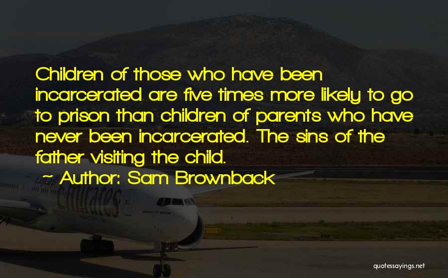 Sam Brownback Quotes: Children Of Those Who Have Been Incarcerated Are Five Times More Likely To Go To Prison Than Children Of Parents