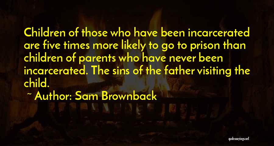 Sam Brownback Quotes: Children Of Those Who Have Been Incarcerated Are Five Times More Likely To Go To Prison Than Children Of Parents