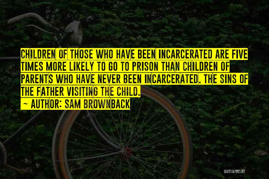 Sam Brownback Quotes: Children Of Those Who Have Been Incarcerated Are Five Times More Likely To Go To Prison Than Children Of Parents