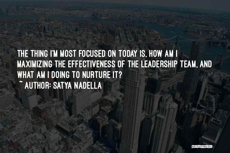 Satya Nadella Quotes: The Thing I'm Most Focused On Today Is, How Am I Maximizing The Effectiveness Of The Leadership Team, And What