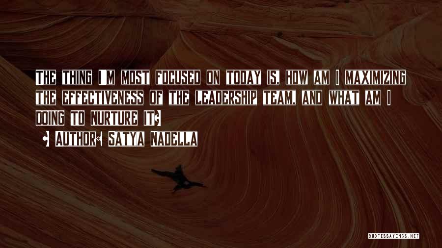 Satya Nadella Quotes: The Thing I'm Most Focused On Today Is, How Am I Maximizing The Effectiveness Of The Leadership Team, And What