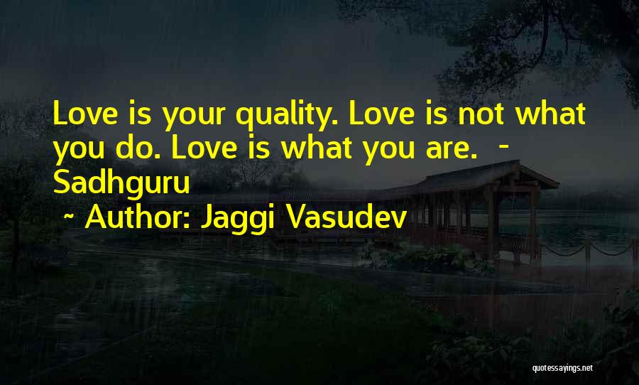 Jaggi Vasudev Quotes: Love Is Your Quality. Love Is Not What You Do. Love Is What You Are. - Sadhguru