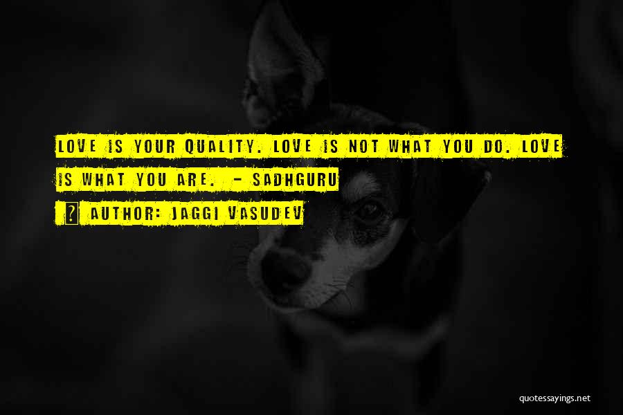 Jaggi Vasudev Quotes: Love Is Your Quality. Love Is Not What You Do. Love Is What You Are. - Sadhguru