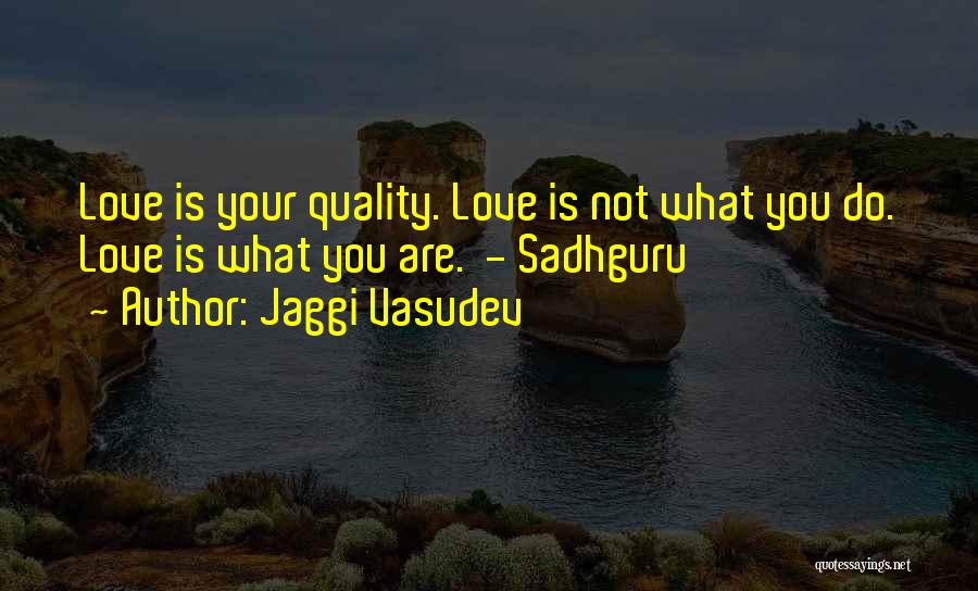 Jaggi Vasudev Quotes: Love Is Your Quality. Love Is Not What You Do. Love Is What You Are. - Sadhguru